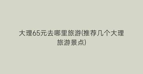 大理65元去哪里旅游(推荐几个大理旅游景点)