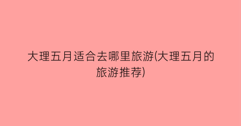 大理五月适合去哪里旅游(大理五月的旅游推荐)