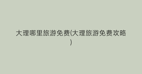 大理哪里旅游免费(大理旅游免费攻略)
