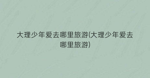 大理少年爱去哪里旅游(大理少年爱去哪里旅游)