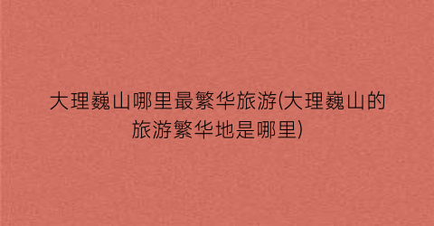 大理巍山哪里最繁华旅游(大理巍山的旅游繁华地是哪里)