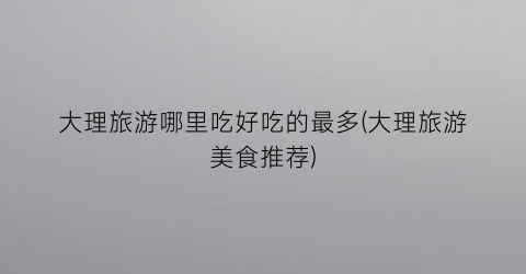 大理旅游哪里吃好吃的最多(大理旅游美食推荐)