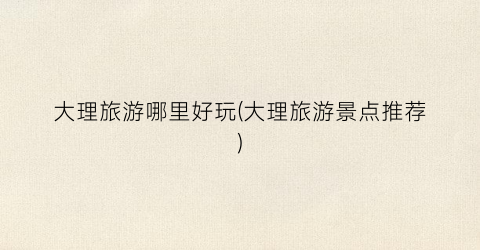 大理旅游哪里好玩(大理旅游景点推荐)