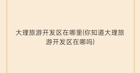 大理旅游开发区在哪里(你知道大理旅游开发区在哪吗)