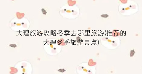大理旅游攻略冬季去哪里旅游(推荐的大理冬季旅游景点)