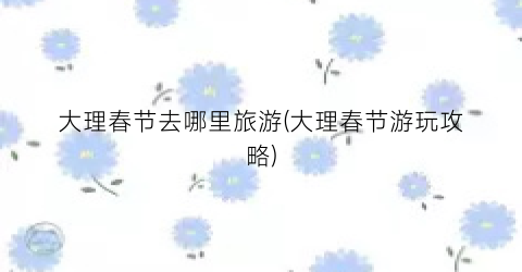 大理春节去哪里旅游(大理春节游玩攻略)