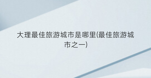 大理最佳旅游城市是哪里(最佳旅游城市之一)