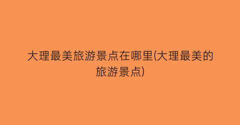 大理最美旅游景点在哪里(大理最美的旅游景点)