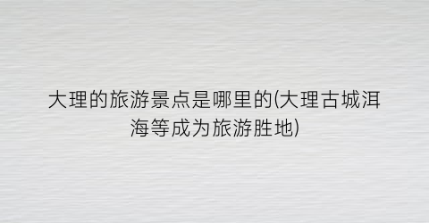 大理的旅游景点是哪里的(大理古城洱海等成为旅游胜地)