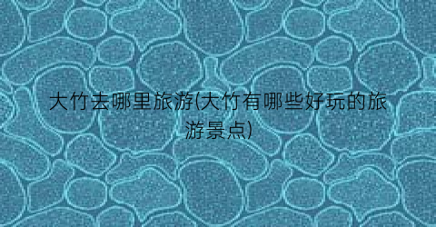 大竹去哪里旅游(大竹有哪些好玩的旅游景点)