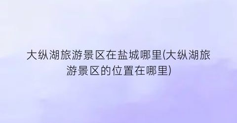 大纵湖旅游景区在盐城哪里(大纵湖旅游景区的位置在哪里)