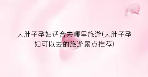 大肚子孕妇适合去哪里旅游(大肚子孕妇可以去的旅游景点推荐)