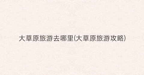 大草原旅游去哪里(大草原旅游攻略)