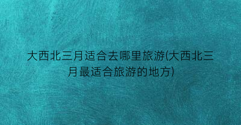 大西北三月适合去哪里旅游(大西北三月最适合旅游的地方)