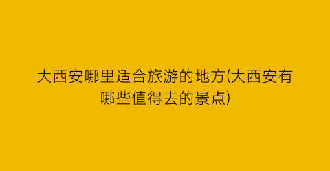 大西安哪里适合旅游的地方(大西安有哪些值得去的景点)