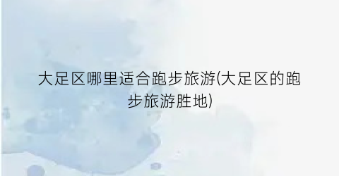 大足区哪里适合跑步旅游(大足区的跑步旅游胜地)