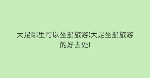 大足哪里可以坐船旅游(大足坐船旅游的好去处)