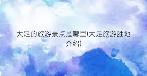 大足的旅游景点是哪里(大足旅游胜地介绍)