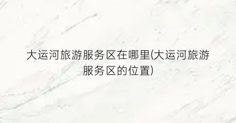 大运河旅游服务区在哪里(大运河旅游服务区的位置)