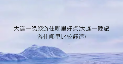 大连一晚旅游住哪里好点(大连一晚旅游住哪里比较舒适)
