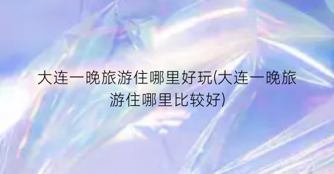 大连一晚旅游住哪里好玩(大连一晚旅游住哪里比较好)