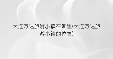 大连万达旅游小镇在哪里(大连万达旅游小镇的位置)