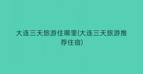 大连三天旅游住哪里(大连三天旅游推荐住宿)