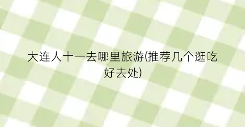 大连人十一去哪里旅游(推荐几个逛吃好去处)