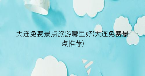 大连免费景点旅游哪里好(大连免费景点推荐)