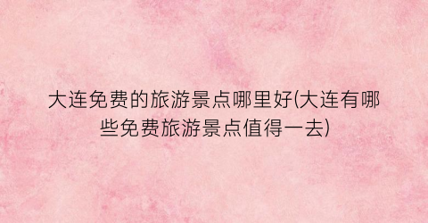 大连免费的旅游景点哪里好(大连有哪些免费旅游景点值得一去)