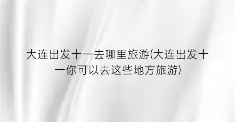 大连出发十一去哪里旅游(大连出发十一你可以去这些地方旅游)