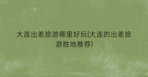 大连出差旅游哪里好玩(大连的出差旅游胜地推荐)