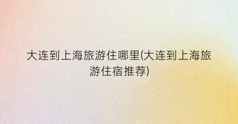 大连到上海旅游住哪里(大连到上海旅游住宿推荐)