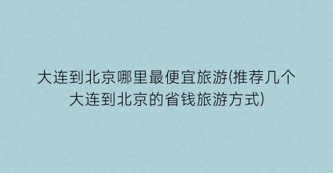 大连到北京哪里最便宜旅游(推荐几个大连到北京的省钱旅游方式)