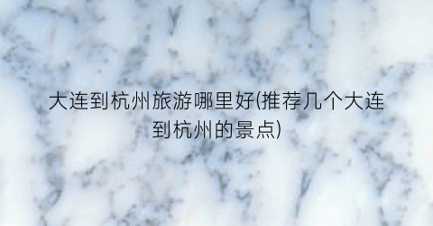 大连到杭州旅游哪里好(推荐几个大连到杭州的景点)