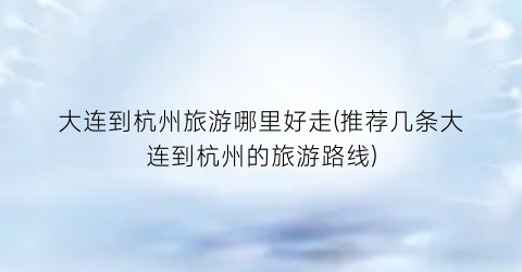 大连到杭州旅游哪里好走(推荐几条大连到杭州的旅游路线)