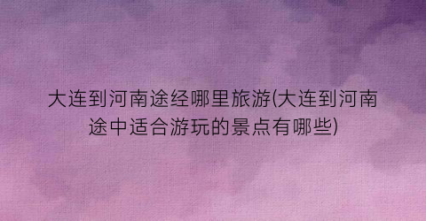大连到河南途经哪里旅游(大连到河南途中适合游玩的景点有哪些)