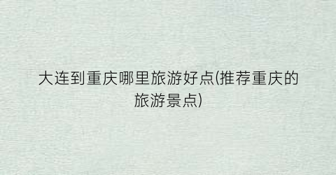 大连到重庆哪里旅游好点(推荐重庆的旅游景点)