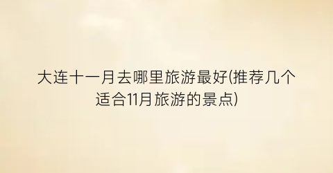 大连十一月去哪里旅游最好(推荐几个适合11月旅游的景点)