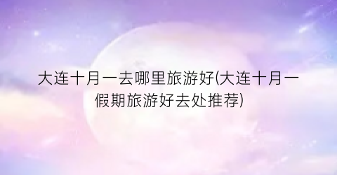 大连十月一去哪里旅游好(大连十月一假期旅游好去处推荐)