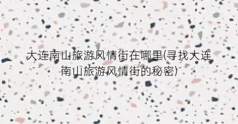 大连南山旅游风情街在哪里(寻找大连南山旅游风情街的秘密)