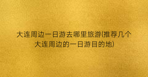 大连周边一日游去哪里旅游(推荐几个大连周边的一日游目的地)
