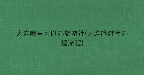 大连哪里可以办旅游社(大连旅游社办理流程)