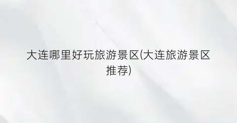 大连哪里好玩旅游景区(大连旅游景区推荐)