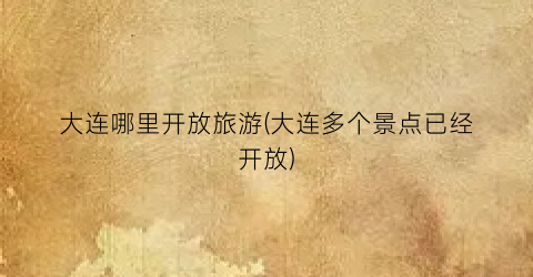 大连哪里开放旅游(大连多个景点已经开放)