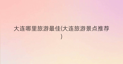 大连哪里旅游最佳(大连旅游景点推荐)