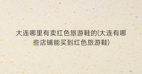大连哪里有卖红色旅游鞋的(大连有哪些店铺能买到红色旅游鞋)