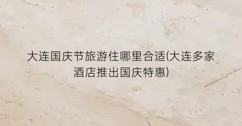 大连国庆节旅游住哪里合适(大连多家酒店推出国庆特惠)