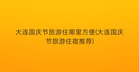 大连国庆节旅游住哪里方便(大连国庆节旅游住宿推荐)