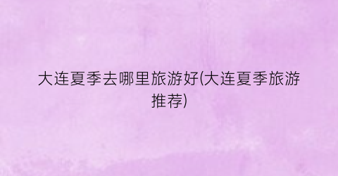 大连夏季去哪里旅游好(大连夏季旅游推荐)